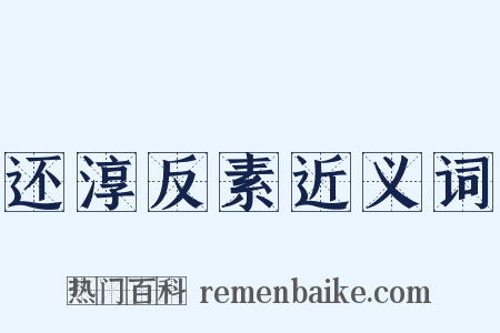 还淳反素近义词是什么意思的图片